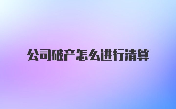 公司破产怎么进行清算