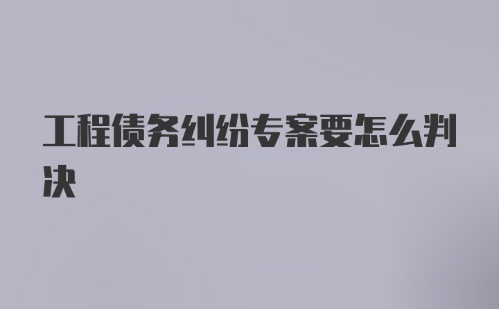 工程债务纠纷专案要怎么判决