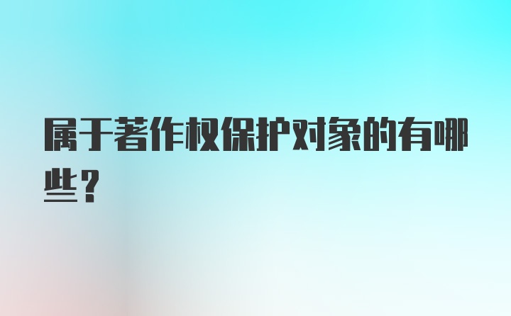 属于著作权保护对象的有哪些？