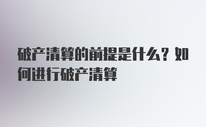 破产清算的前提是什么？如何进行破产清算