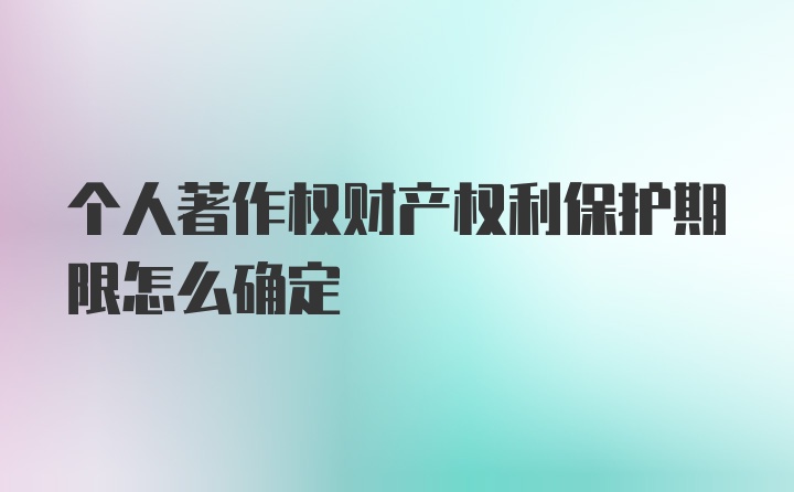 个人著作权财产权利保护期限怎么确定