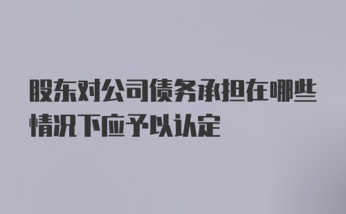 股东对公司债务承担在哪些情况下应予以认定