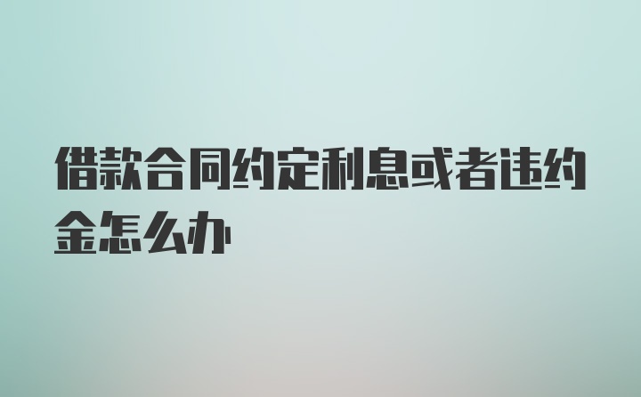 借款合同约定利息或者违约金怎么办