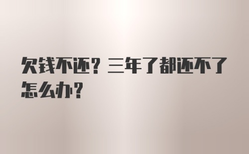 欠钱不还？三年了都还不了怎么办？