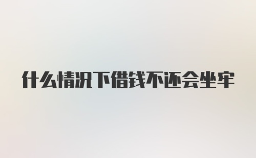 什么情况下借钱不还会坐牢