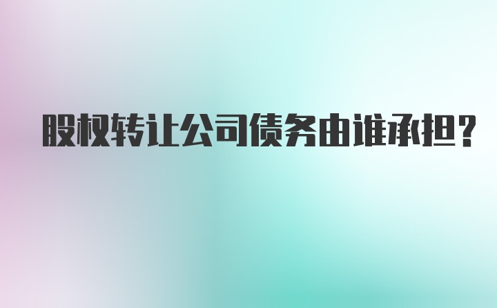 股权转让公司债务由谁承担？