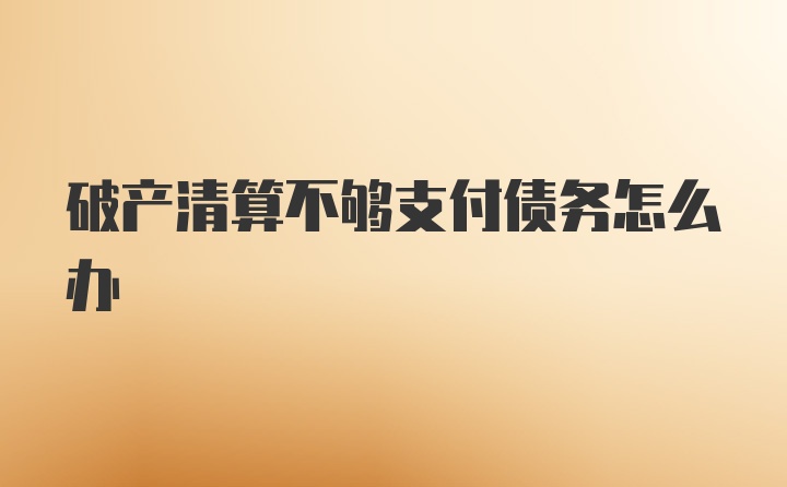 破产清算不够支付债务怎么办