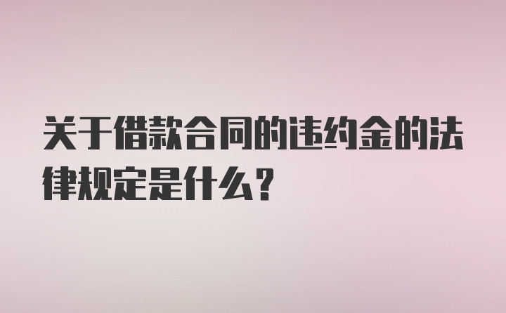 关于借款合同的违约金的法律规定是什么？