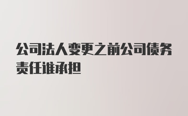 公司法人变更之前公司债务责任谁承担