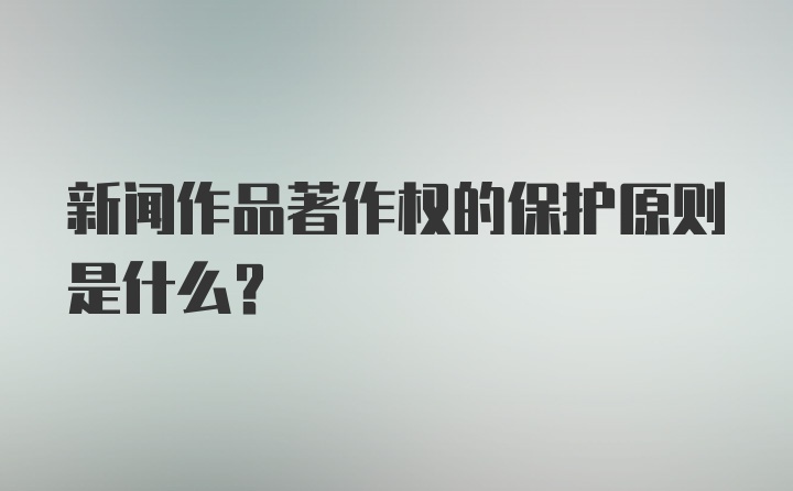 新闻作品著作权的保护原则是什么？