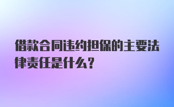 借款合同违约担保的主要法律责任是什么？