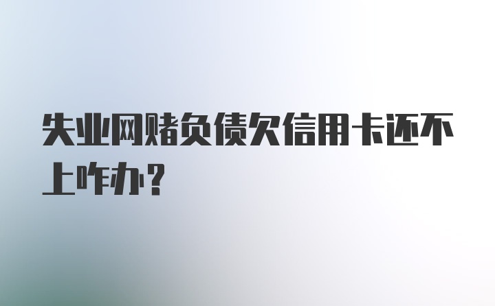 失业网赌负债欠信用卡还不上咋办?