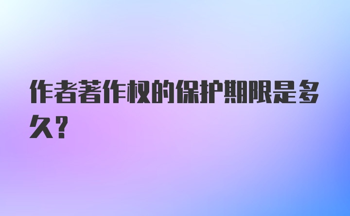 作者著作权的保护期限是多久？