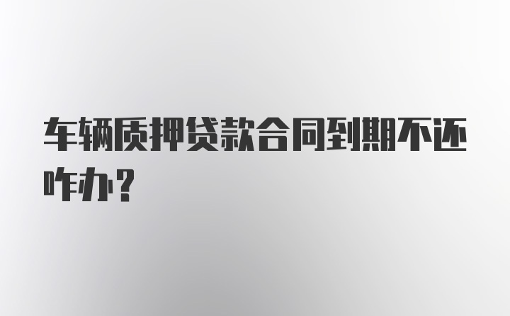 车辆质押贷款合同到期不还咋办？