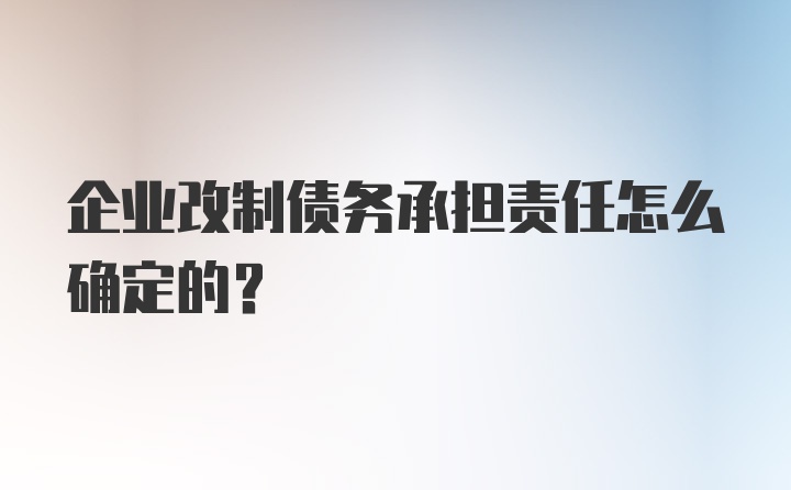 企业改制债务承担责任怎么确定的？