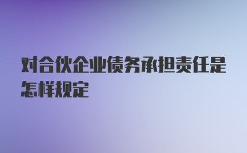 对合伙企业债务承担责任是怎样规定