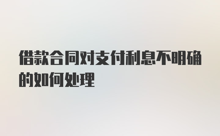 借款合同对支付利息不明确的如何处理