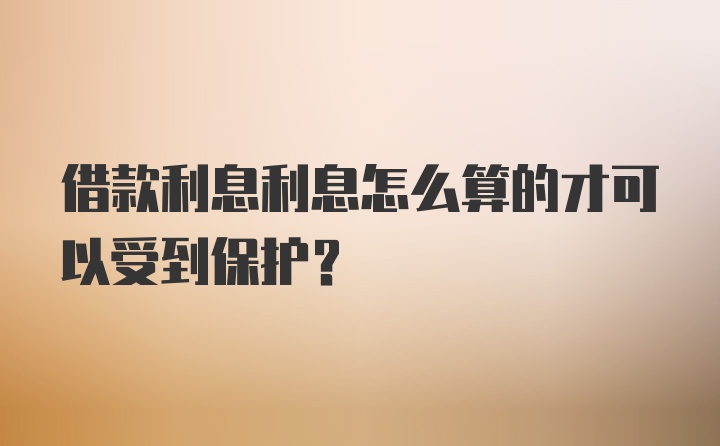 借款利息利息怎么算的才可以受到保护？