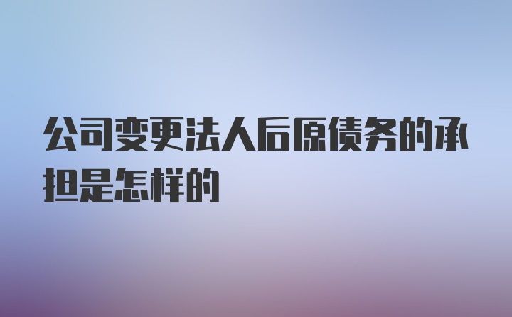 公司变更法人后原债务的承担是怎样的