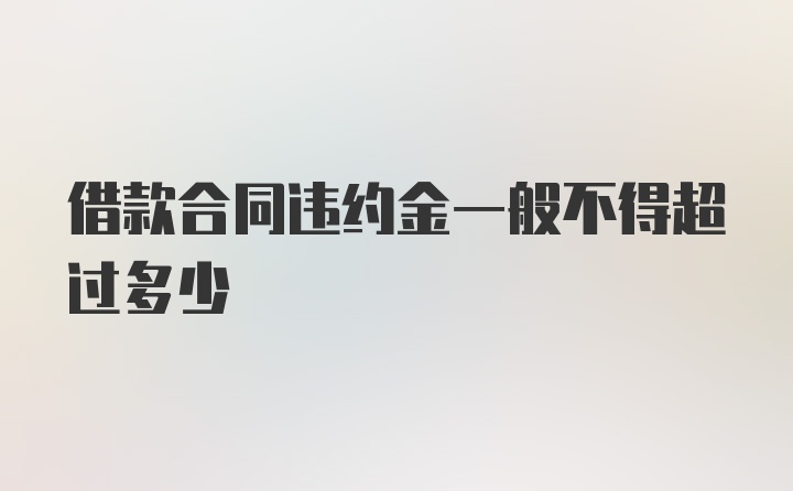 借款合同违约金一般不得超过多少