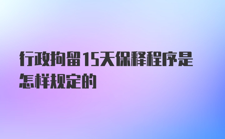 行政拘留15天保释程序是怎样规定的