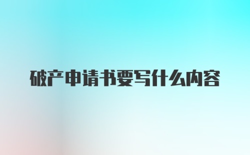 破产申请书要写什么内容