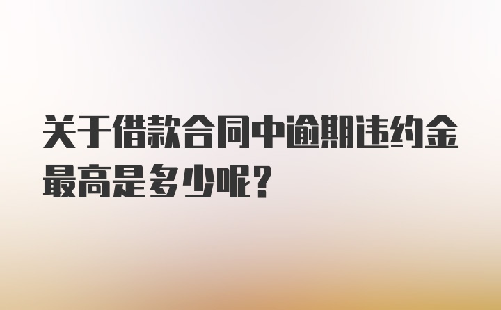 关于借款合同中逾期违约金最高是多少呢？