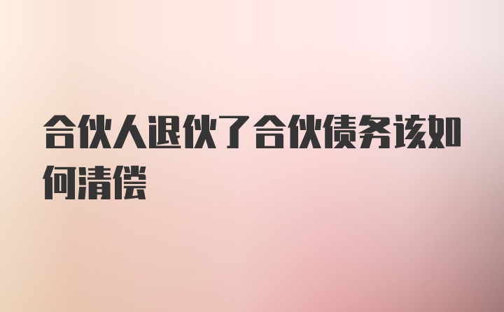 合伙人退伙了合伙债务该如何清偿