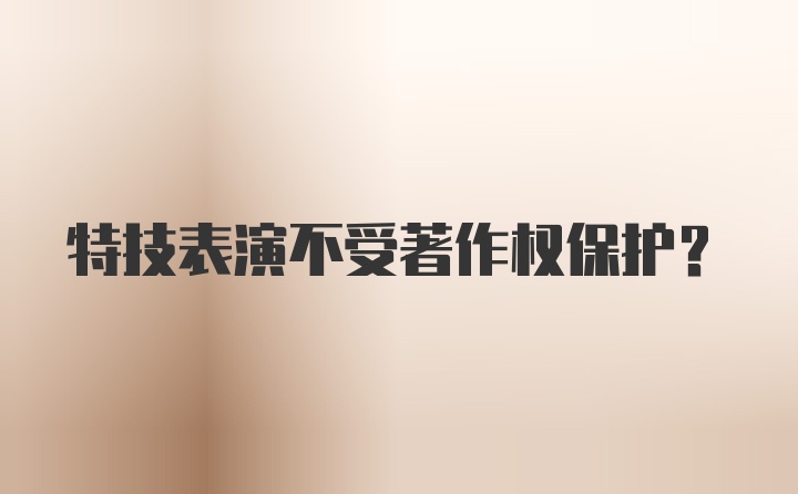 特技表演不受著作权保护？