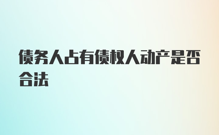 债务人占有债权人动产是否合法