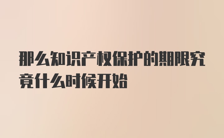 那么知识产权保护的期限究竟什么时候开始