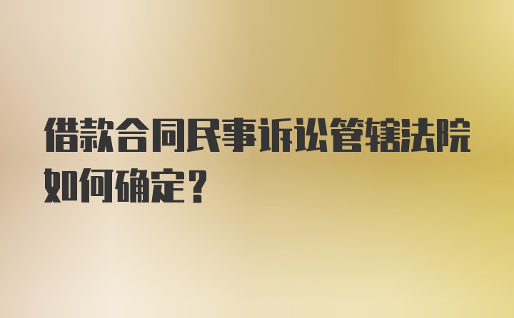 借款合同民事诉讼管辖法院如何确定?