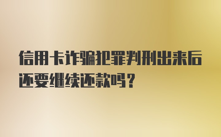 信用卡诈骗犯罪判刑出来后还要继续还款吗？