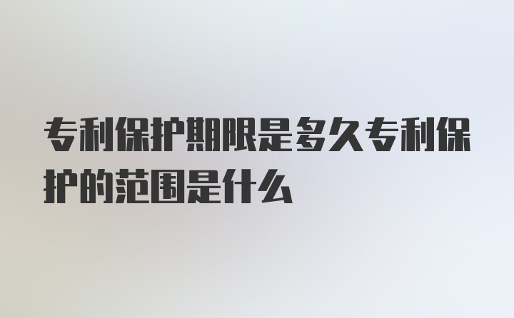 专利保护期限是多久专利保护的范围是什么