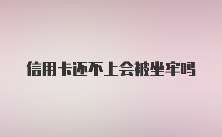 信用卡还不上会被坐牢吗