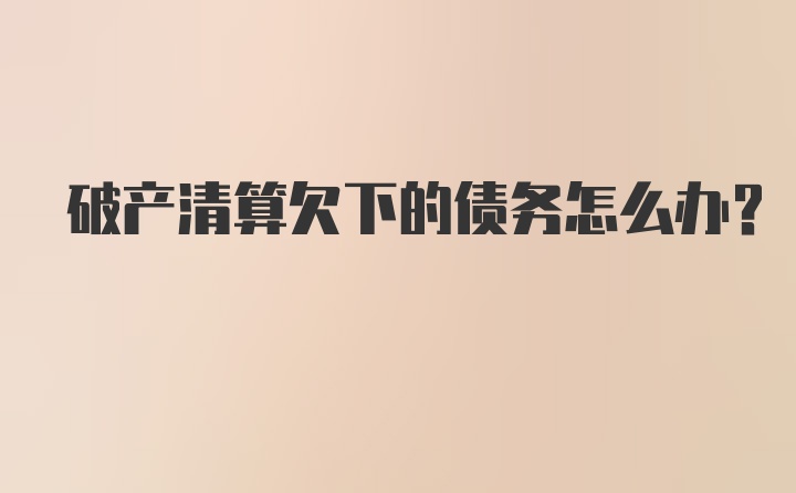 破产清算欠下的债务怎么办？