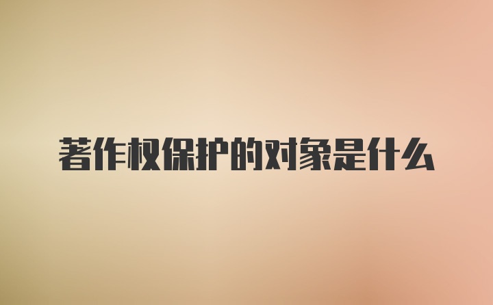 著作权保护的对象是什么