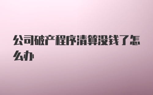 公司破产程序清算没钱了怎么办