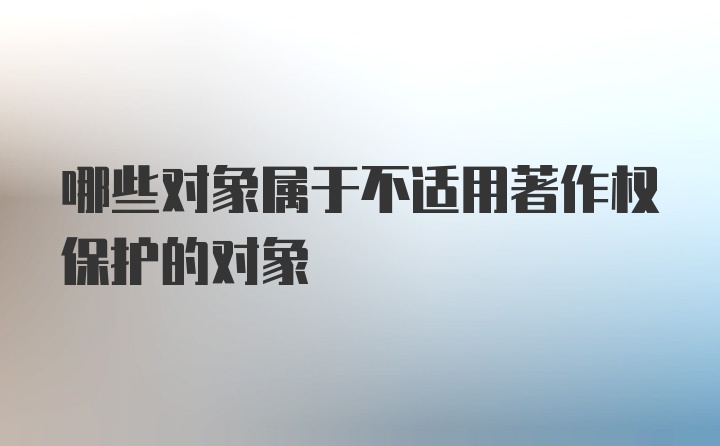 哪些对象属于不适用著作权保护的对象