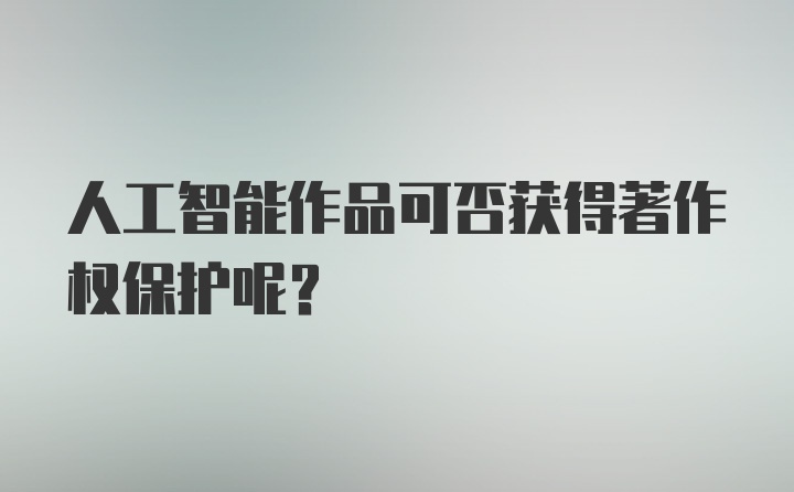 人工智能作品可否获得著作权保护呢？