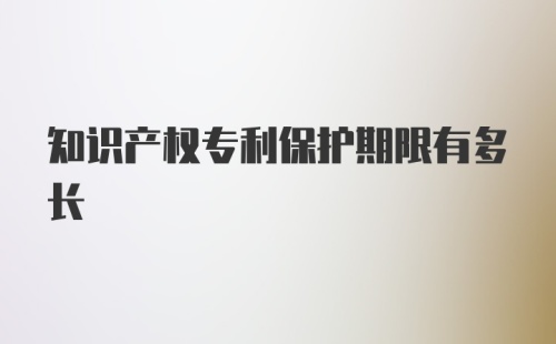 知识产权专利保护期限有多长