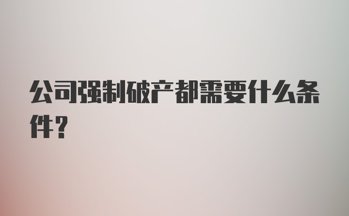 公司强制破产都需要什么条件？