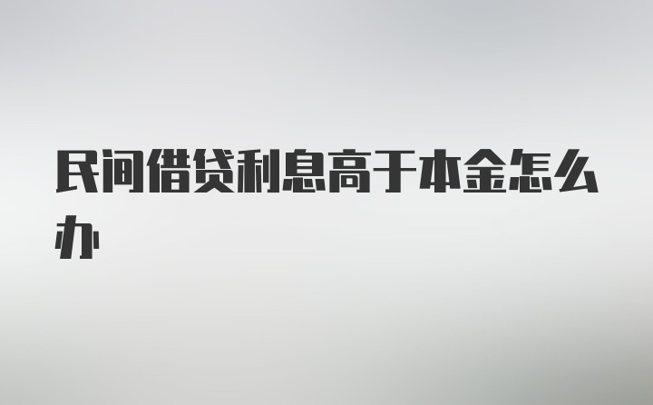 民间借贷利息高于本金怎么办