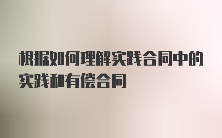 根据如何理解实践合同中的实践和有偿合同