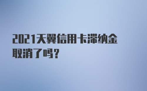 2021天翼信用卡滞纳金取消了吗？