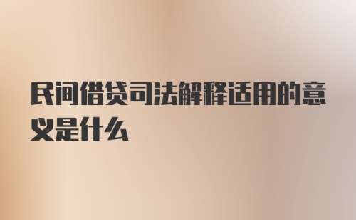 民间借贷司法解释适用的意义是什么