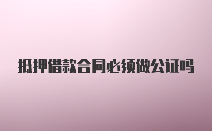 抵押借款合同必须做公证吗