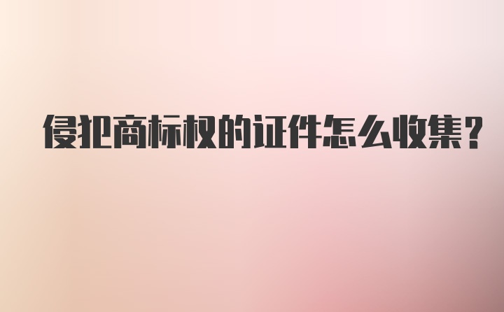 侵犯商标权的证件怎么收集?