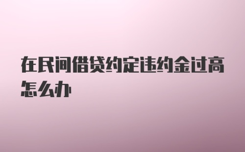 在民间借贷约定违约金过高怎么办