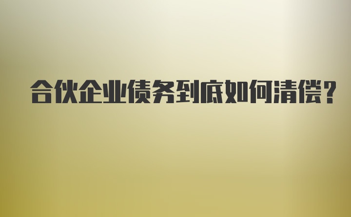 合伙企业债务到底如何清偿？
